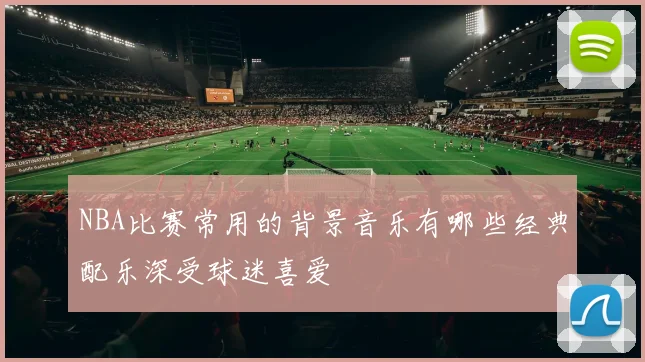 NBA比赛常用的背景音乐有哪些经典配乐深受球迷喜爱