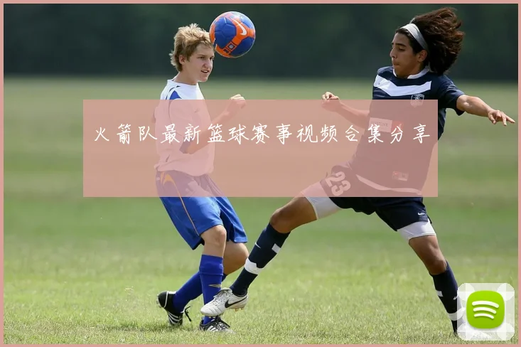 火箭队最新篮球赛事视频合集分享