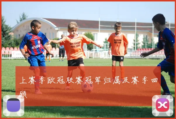 上赛季欧冠联赛冠军归属及赛季回顾