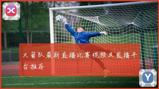 火箭队最新直播比赛视频及直播平台推荐