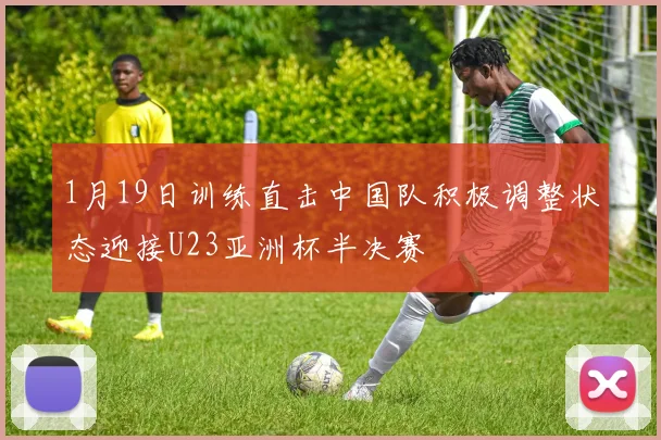 1月19日训练直击中国队积极调整状态迎接U23亚洲杯半决赛