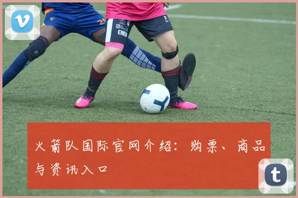 火箭队国际官网介绍：购票、商品与资讯入口