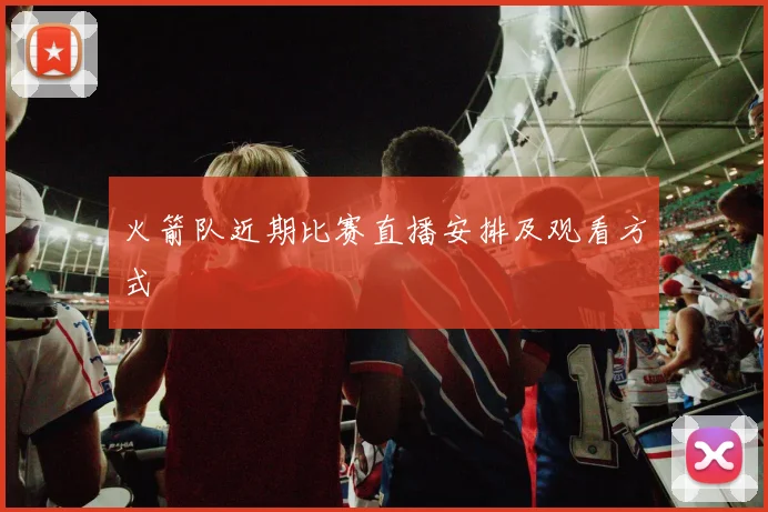 火箭队近期比赛直播安排及观看方式