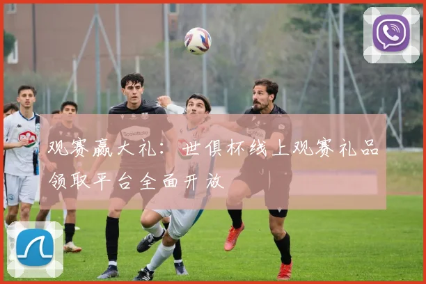 观赛赢大礼：世俱杯线上观赛礼品领取平台全面开放