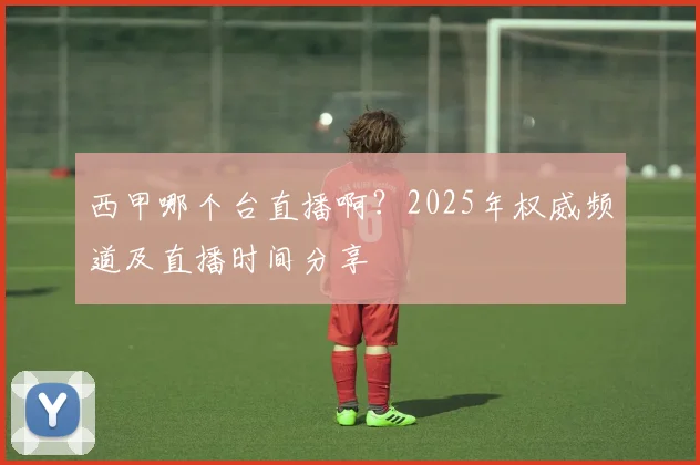 西甲哪个台直播啊?2025年权威频道及直播时间分享