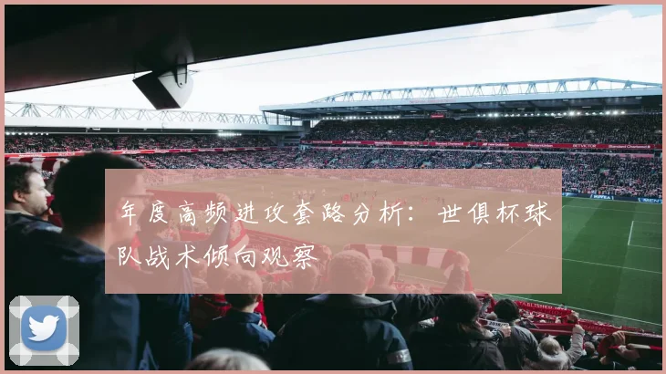 年度高频进攻套路分析:世俱杯球队战术倾向观察