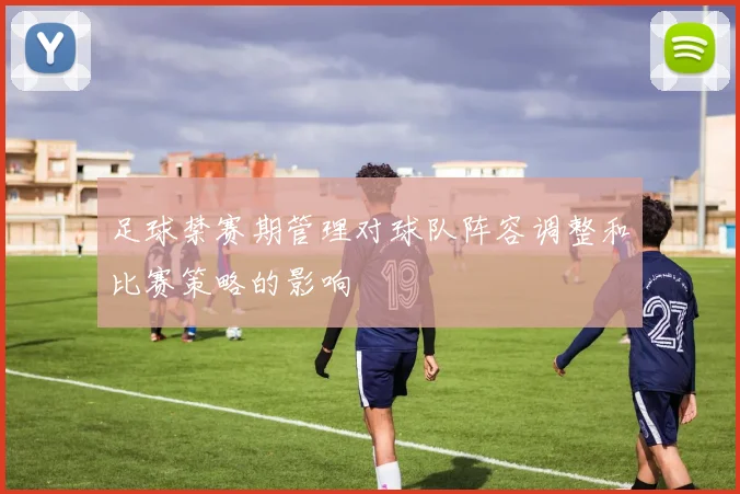 足球禁赛期管理对球队阵容调整和比赛策略的影响