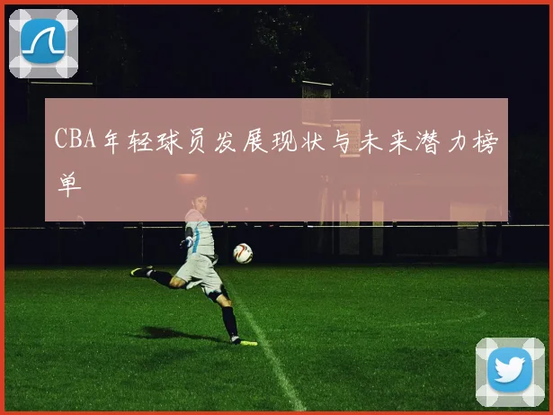 CBA年轻球员发展现状与未来潜力榜单