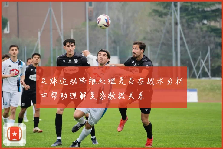 足球运动降维处理是否在战术分析中帮助理解复杂数据关系