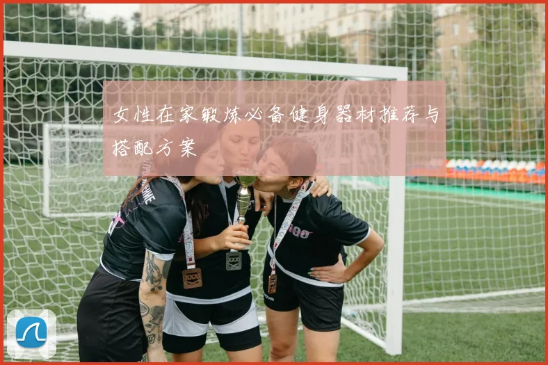 女性在家锻炼必备健身器材推荐与搭配方案