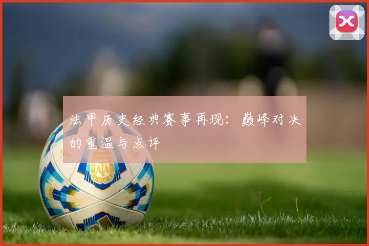 法甲历史经典赛事再现：巅峰对决的重温与点评