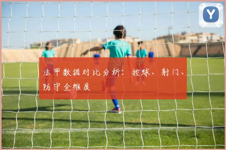 法甲数据对比分析：控球、射门、防守全维度